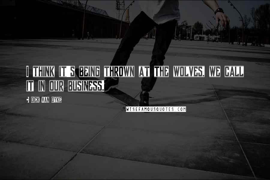 Dick Van Dyke Quotes: I think it's being thrown at the wolves, we call it in our business.