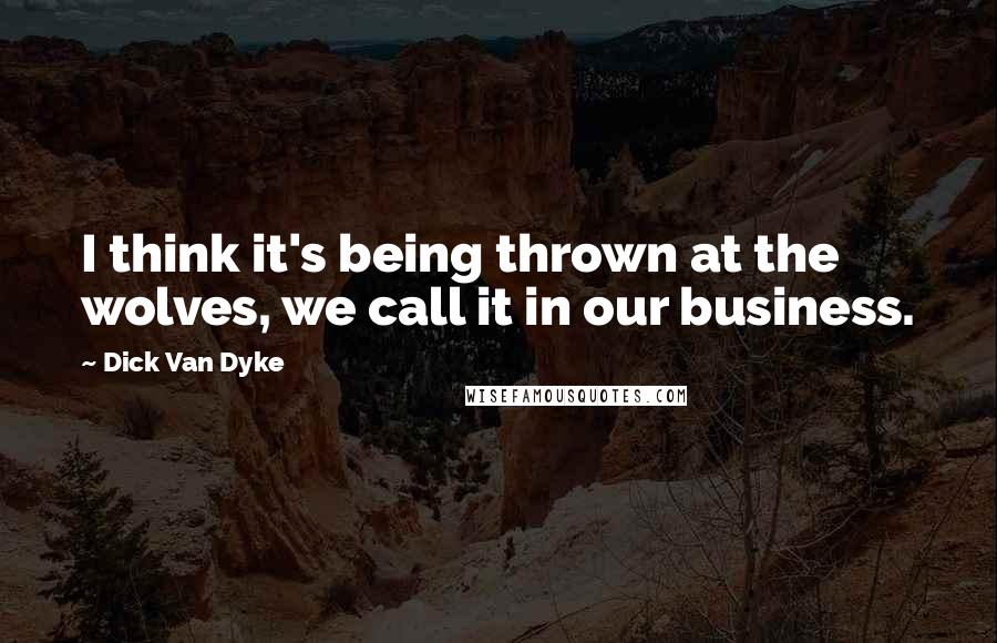 Dick Van Dyke Quotes: I think it's being thrown at the wolves, we call it in our business.