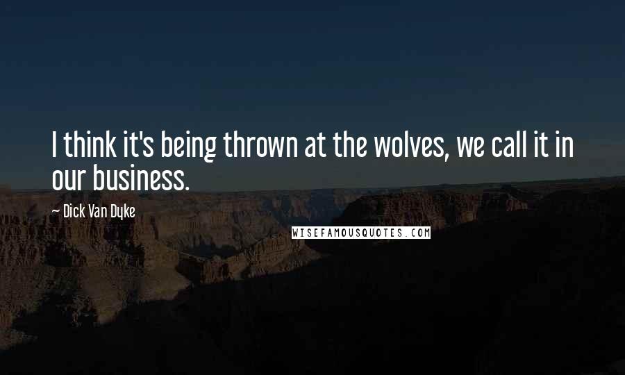 Dick Van Dyke Quotes: I think it's being thrown at the wolves, we call it in our business.
