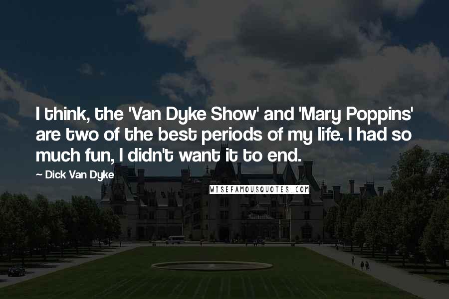 Dick Van Dyke Quotes: I think, the 'Van Dyke Show' and 'Mary Poppins' are two of the best periods of my life. I had so much fun, I didn't want it to end.