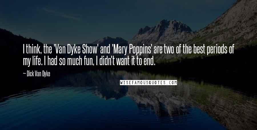 Dick Van Dyke Quotes: I think, the 'Van Dyke Show' and 'Mary Poppins' are two of the best periods of my life. I had so much fun, I didn't want it to end.