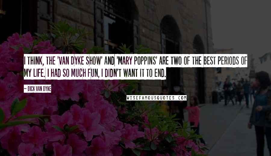 Dick Van Dyke Quotes: I think, the 'Van Dyke Show' and 'Mary Poppins' are two of the best periods of my life. I had so much fun, I didn't want it to end.