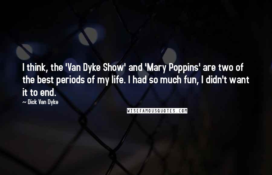 Dick Van Dyke Quotes: I think, the 'Van Dyke Show' and 'Mary Poppins' are two of the best periods of my life. I had so much fun, I didn't want it to end.