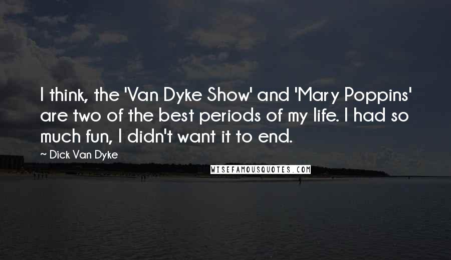 Dick Van Dyke Quotes: I think, the 'Van Dyke Show' and 'Mary Poppins' are two of the best periods of my life. I had so much fun, I didn't want it to end.