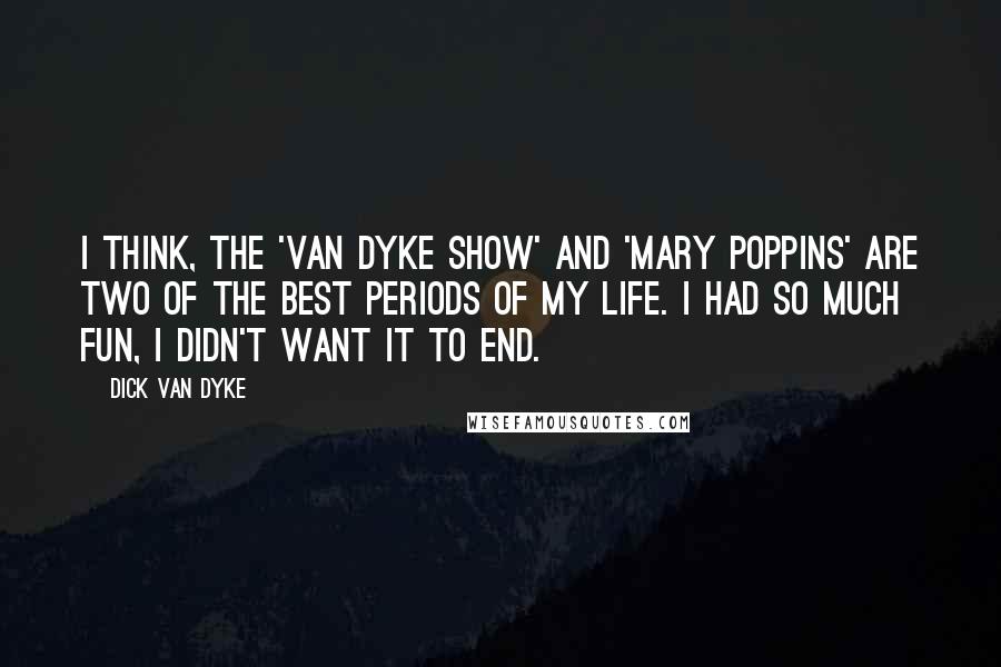 Dick Van Dyke Quotes: I think, the 'Van Dyke Show' and 'Mary Poppins' are two of the best periods of my life. I had so much fun, I didn't want it to end.