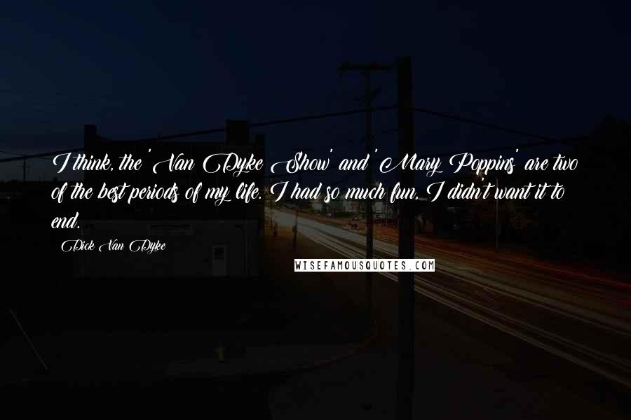 Dick Van Dyke Quotes: I think, the 'Van Dyke Show' and 'Mary Poppins' are two of the best periods of my life. I had so much fun, I didn't want it to end.