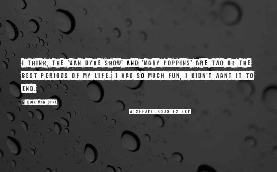 Dick Van Dyke Quotes: I think, the 'Van Dyke Show' and 'Mary Poppins' are two of the best periods of my life. I had so much fun, I didn't want it to end.