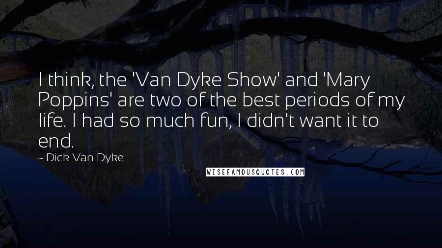 Dick Van Dyke Quotes: I think, the 'Van Dyke Show' and 'Mary Poppins' are two of the best periods of my life. I had so much fun, I didn't want it to end.