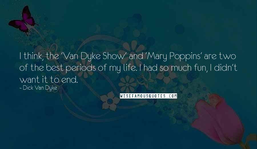 Dick Van Dyke Quotes: I think, the 'Van Dyke Show' and 'Mary Poppins' are two of the best periods of my life. I had so much fun, I didn't want it to end.