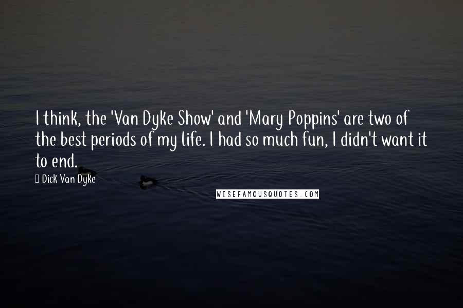 Dick Van Dyke Quotes: I think, the 'Van Dyke Show' and 'Mary Poppins' are two of the best periods of my life. I had so much fun, I didn't want it to end.