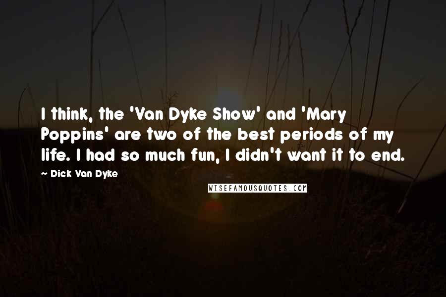 Dick Van Dyke Quotes: I think, the 'Van Dyke Show' and 'Mary Poppins' are two of the best periods of my life. I had so much fun, I didn't want it to end.