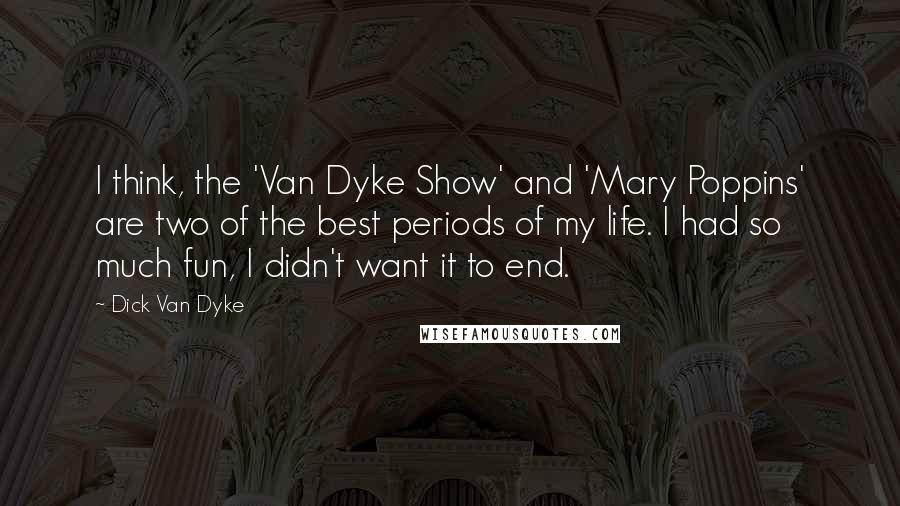 Dick Van Dyke Quotes: I think, the 'Van Dyke Show' and 'Mary Poppins' are two of the best periods of my life. I had so much fun, I didn't want it to end.