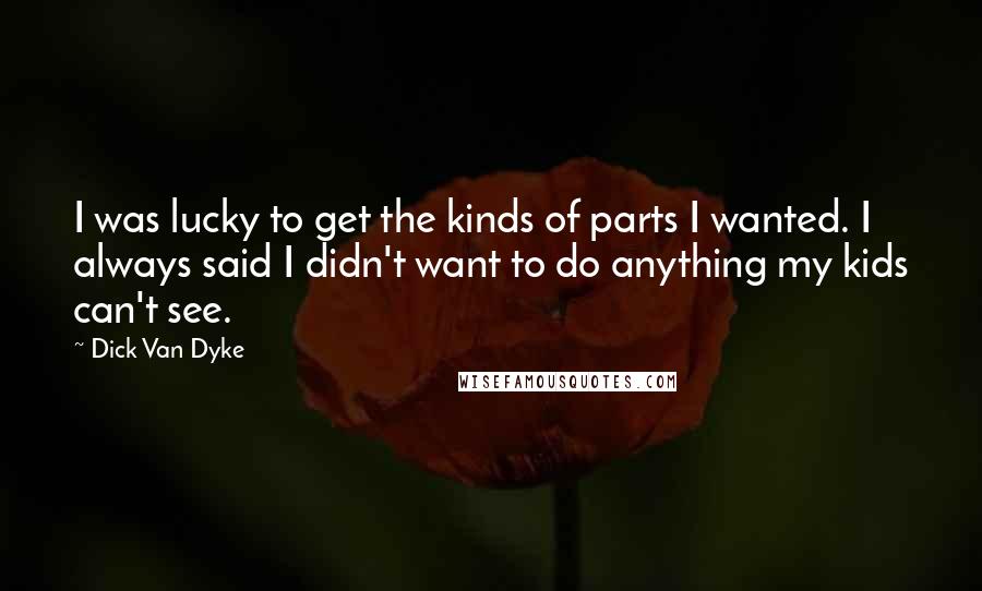 Dick Van Dyke Quotes: I was lucky to get the kinds of parts I wanted. I always said I didn't want to do anything my kids can't see.