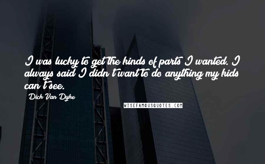 Dick Van Dyke Quotes: I was lucky to get the kinds of parts I wanted. I always said I didn't want to do anything my kids can't see.