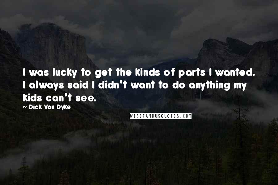 Dick Van Dyke Quotes: I was lucky to get the kinds of parts I wanted. I always said I didn't want to do anything my kids can't see.
