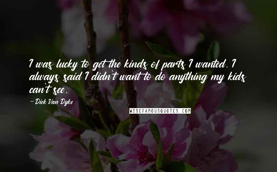Dick Van Dyke Quotes: I was lucky to get the kinds of parts I wanted. I always said I didn't want to do anything my kids can't see.