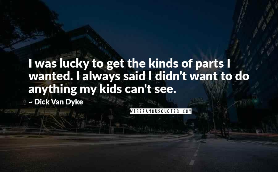 Dick Van Dyke Quotes: I was lucky to get the kinds of parts I wanted. I always said I didn't want to do anything my kids can't see.