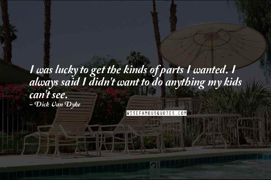 Dick Van Dyke Quotes: I was lucky to get the kinds of parts I wanted. I always said I didn't want to do anything my kids can't see.