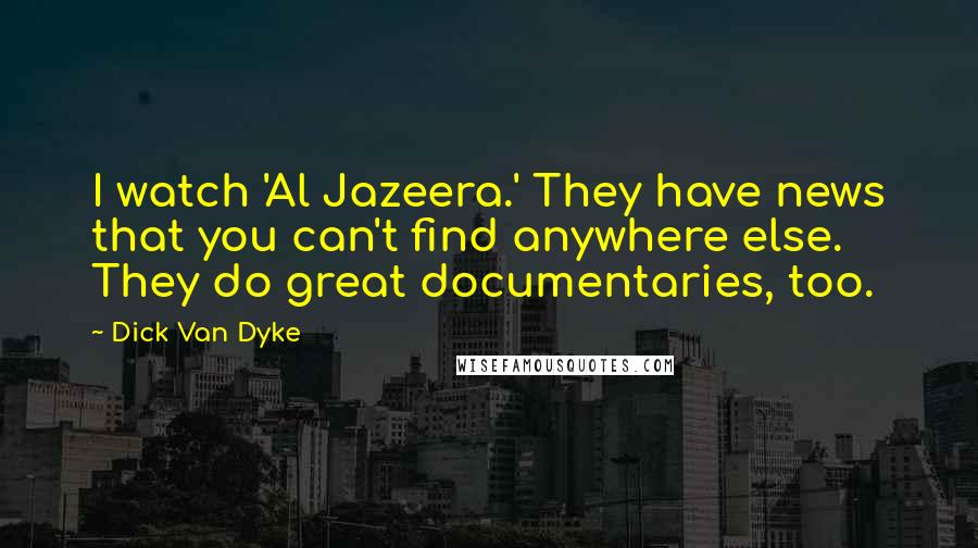 Dick Van Dyke Quotes: I watch 'Al Jazeera.' They have news that you can't find anywhere else. They do great documentaries, too.