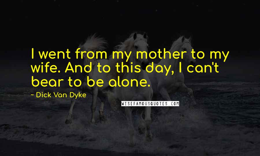 Dick Van Dyke Quotes: I went from my mother to my wife. And to this day, I can't bear to be alone.