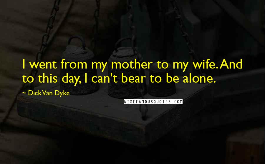 Dick Van Dyke Quotes: I went from my mother to my wife. And to this day, I can't bear to be alone.