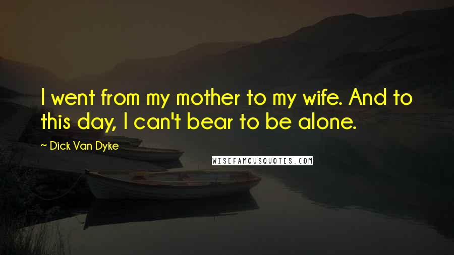 Dick Van Dyke Quotes: I went from my mother to my wife. And to this day, I can't bear to be alone.