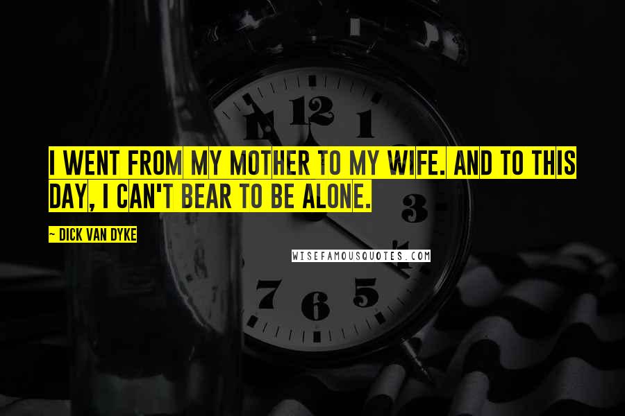 Dick Van Dyke Quotes: I went from my mother to my wife. And to this day, I can't bear to be alone.