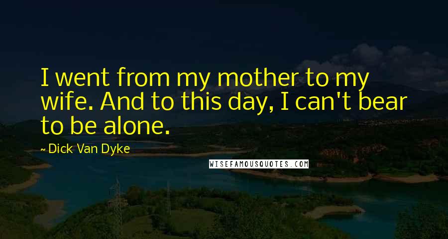 Dick Van Dyke Quotes: I went from my mother to my wife. And to this day, I can't bear to be alone.