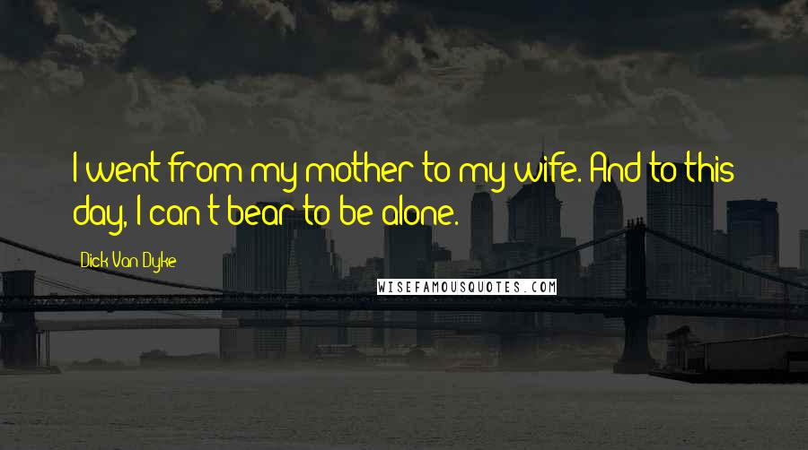 Dick Van Dyke Quotes: I went from my mother to my wife. And to this day, I can't bear to be alone.