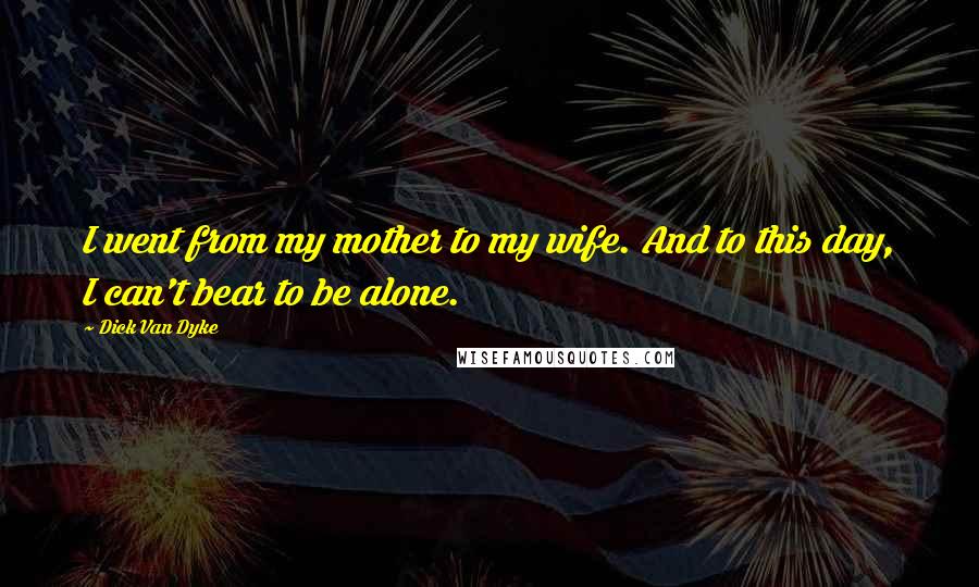 Dick Van Dyke Quotes: I went from my mother to my wife. And to this day, I can't bear to be alone.