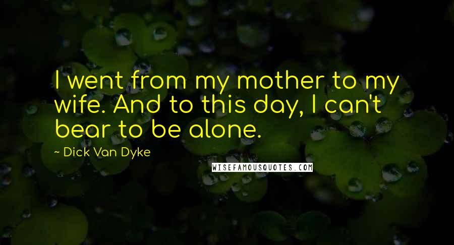 Dick Van Dyke Quotes: I went from my mother to my wife. And to this day, I can't bear to be alone.