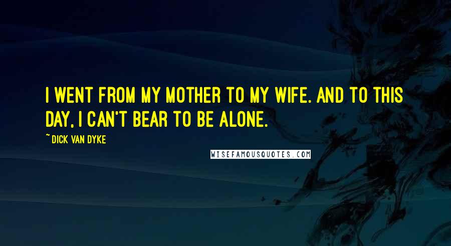Dick Van Dyke Quotes: I went from my mother to my wife. And to this day, I can't bear to be alone.