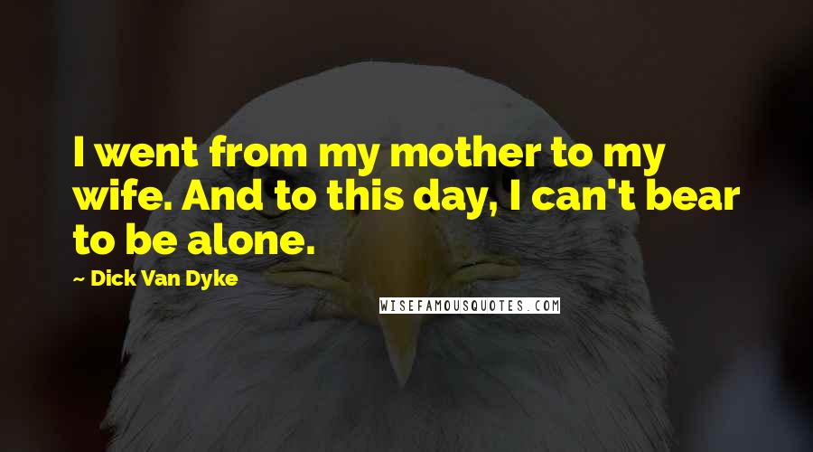 Dick Van Dyke Quotes: I went from my mother to my wife. And to this day, I can't bear to be alone.