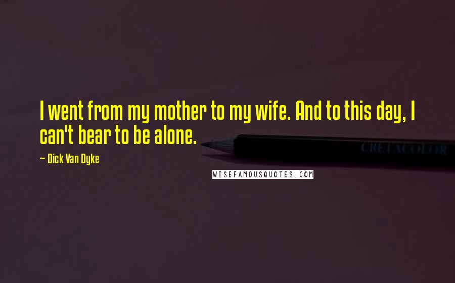 Dick Van Dyke Quotes: I went from my mother to my wife. And to this day, I can't bear to be alone.