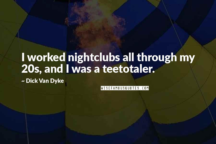 Dick Van Dyke Quotes: I worked nightclubs all through my 20s, and I was a teetotaler.