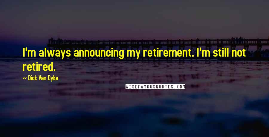 Dick Van Dyke Quotes: I'm always announcing my retirement. I'm still not retired.