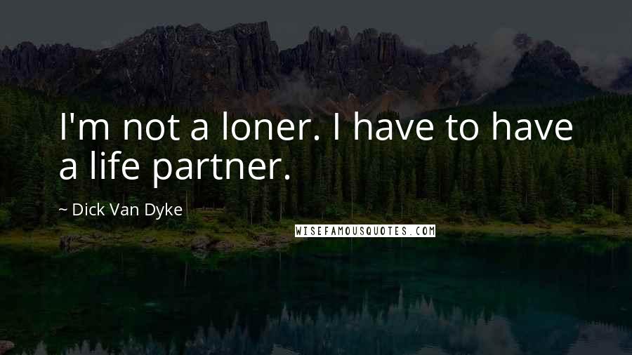 Dick Van Dyke Quotes: I'm not a loner. I have to have a life partner.