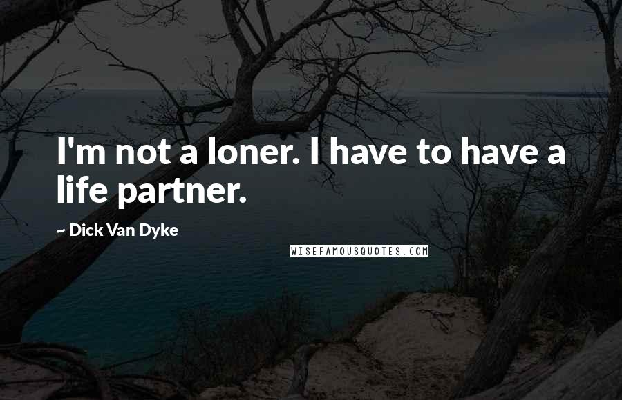 Dick Van Dyke Quotes: I'm not a loner. I have to have a life partner.