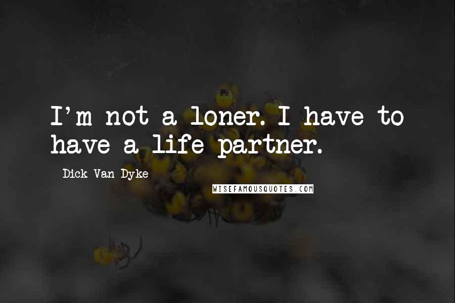 Dick Van Dyke Quotes: I'm not a loner. I have to have a life partner.