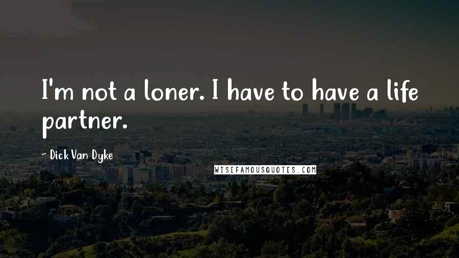 Dick Van Dyke Quotes: I'm not a loner. I have to have a life partner.