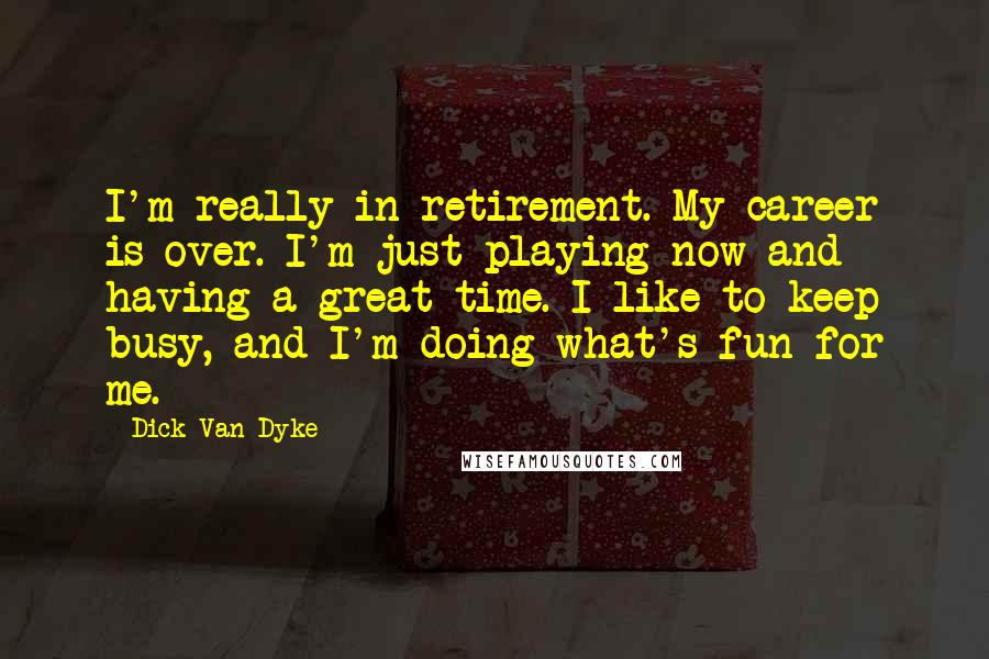 Dick Van Dyke Quotes: I'm really in retirement. My career is over. I'm just playing now and having a great time. I like to keep busy, and I'm doing what's fun for me.