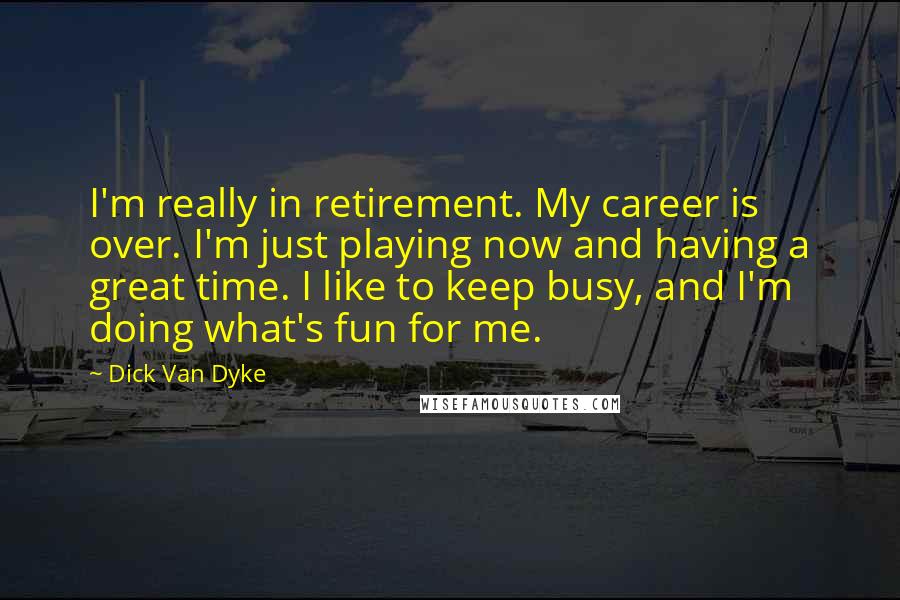 Dick Van Dyke Quotes: I'm really in retirement. My career is over. I'm just playing now and having a great time. I like to keep busy, and I'm doing what's fun for me.