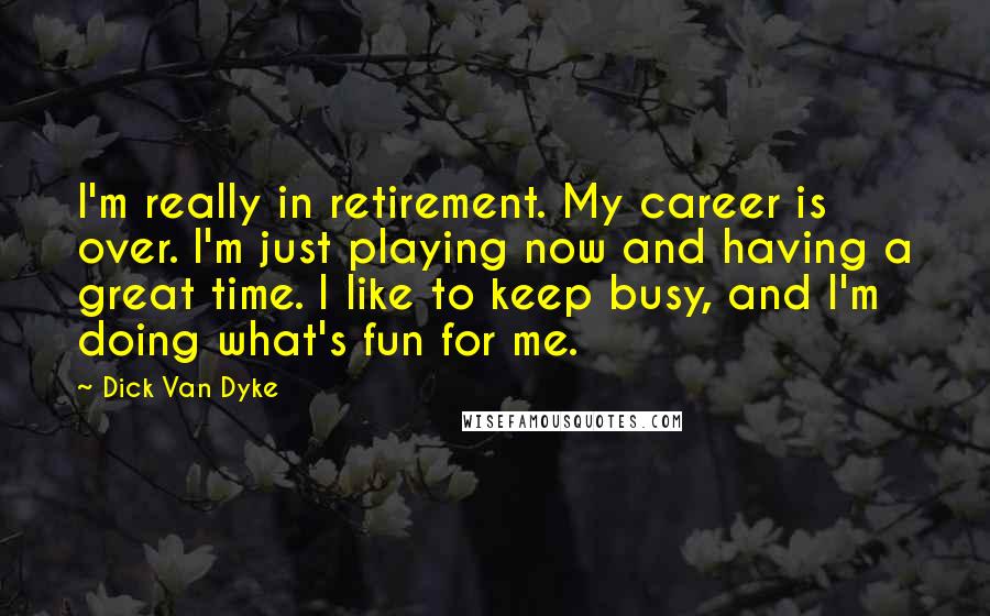 Dick Van Dyke Quotes: I'm really in retirement. My career is over. I'm just playing now and having a great time. I like to keep busy, and I'm doing what's fun for me.