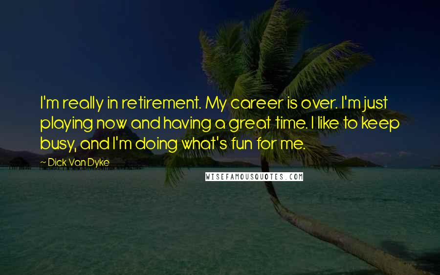 Dick Van Dyke Quotes: I'm really in retirement. My career is over. I'm just playing now and having a great time. I like to keep busy, and I'm doing what's fun for me.