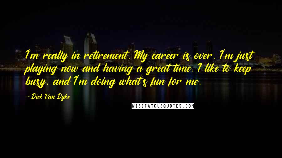 Dick Van Dyke Quotes: I'm really in retirement. My career is over. I'm just playing now and having a great time. I like to keep busy, and I'm doing what's fun for me.