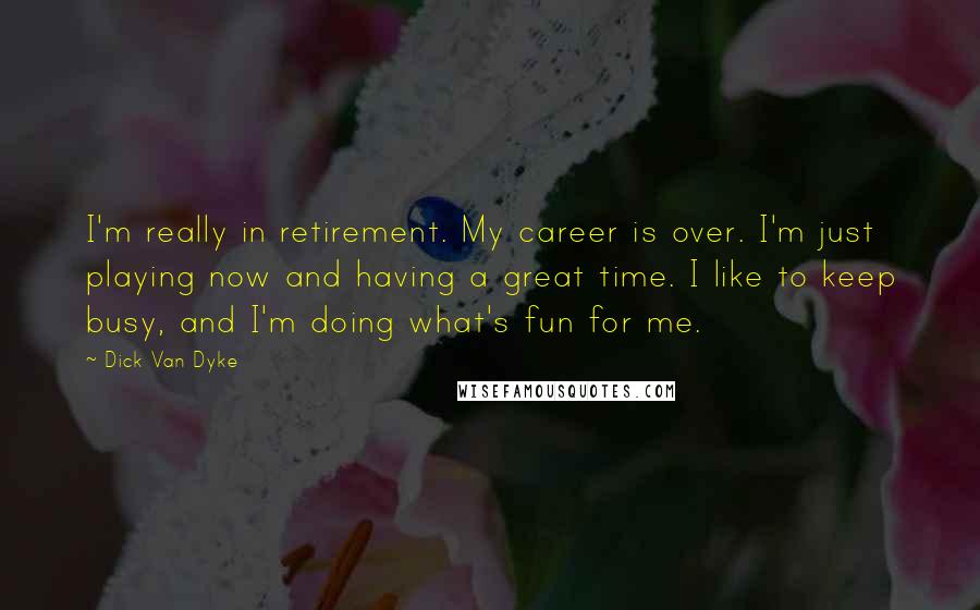 Dick Van Dyke Quotes: I'm really in retirement. My career is over. I'm just playing now and having a great time. I like to keep busy, and I'm doing what's fun for me.