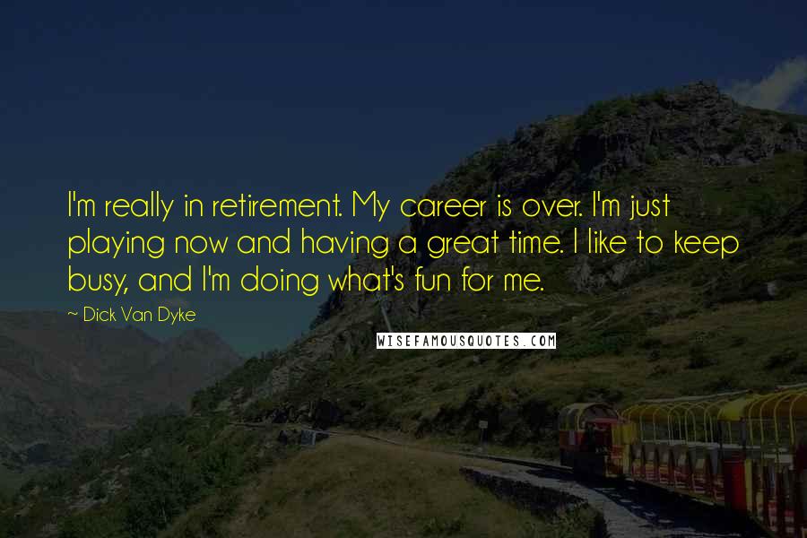 Dick Van Dyke Quotes: I'm really in retirement. My career is over. I'm just playing now and having a great time. I like to keep busy, and I'm doing what's fun for me.