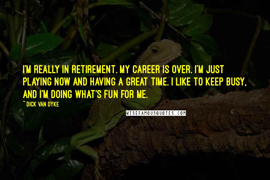 Dick Van Dyke Quotes: I'm really in retirement. My career is over. I'm just playing now and having a great time. I like to keep busy, and I'm doing what's fun for me.