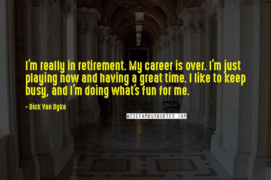 Dick Van Dyke Quotes: I'm really in retirement. My career is over. I'm just playing now and having a great time. I like to keep busy, and I'm doing what's fun for me.