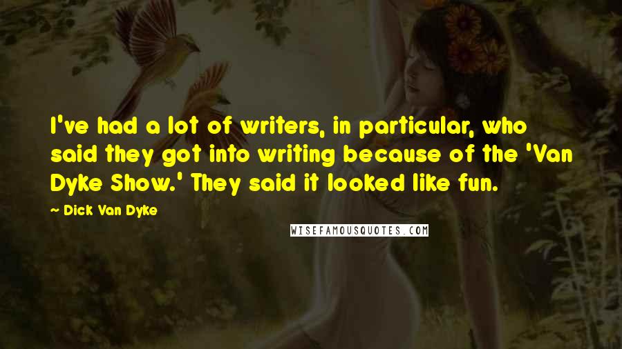 Dick Van Dyke Quotes: I've had a lot of writers, in particular, who said they got into writing because of the 'Van Dyke Show.' They said it looked like fun.